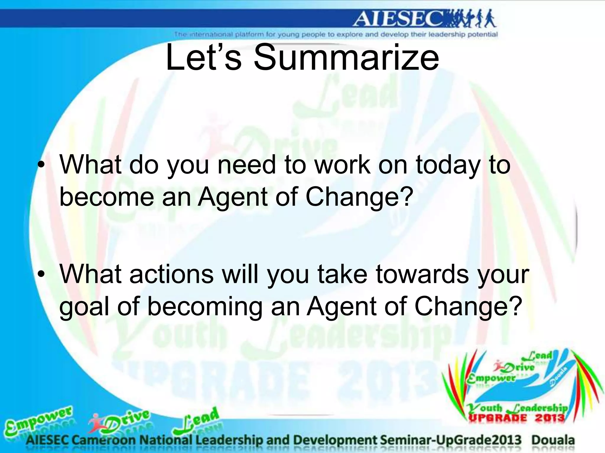 Let’s Summarize
• What do you need to work on today to
become an Agent of Change?
• What actions will you take towards your
goal of becoming an Agent of Change?
 