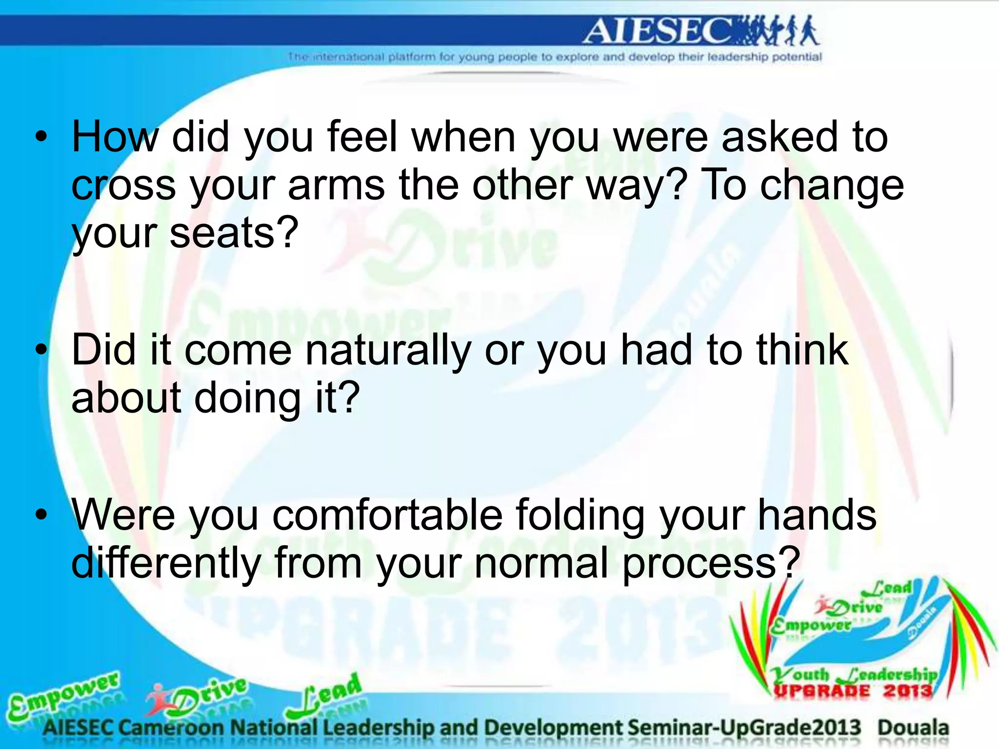 • How did you feel when you were asked to
cross your arms the other way? To change
your seats?
• Did it come naturally or you had to think
about doing it?
• Were you comfortable folding your hands
differently from your normal process?
 
