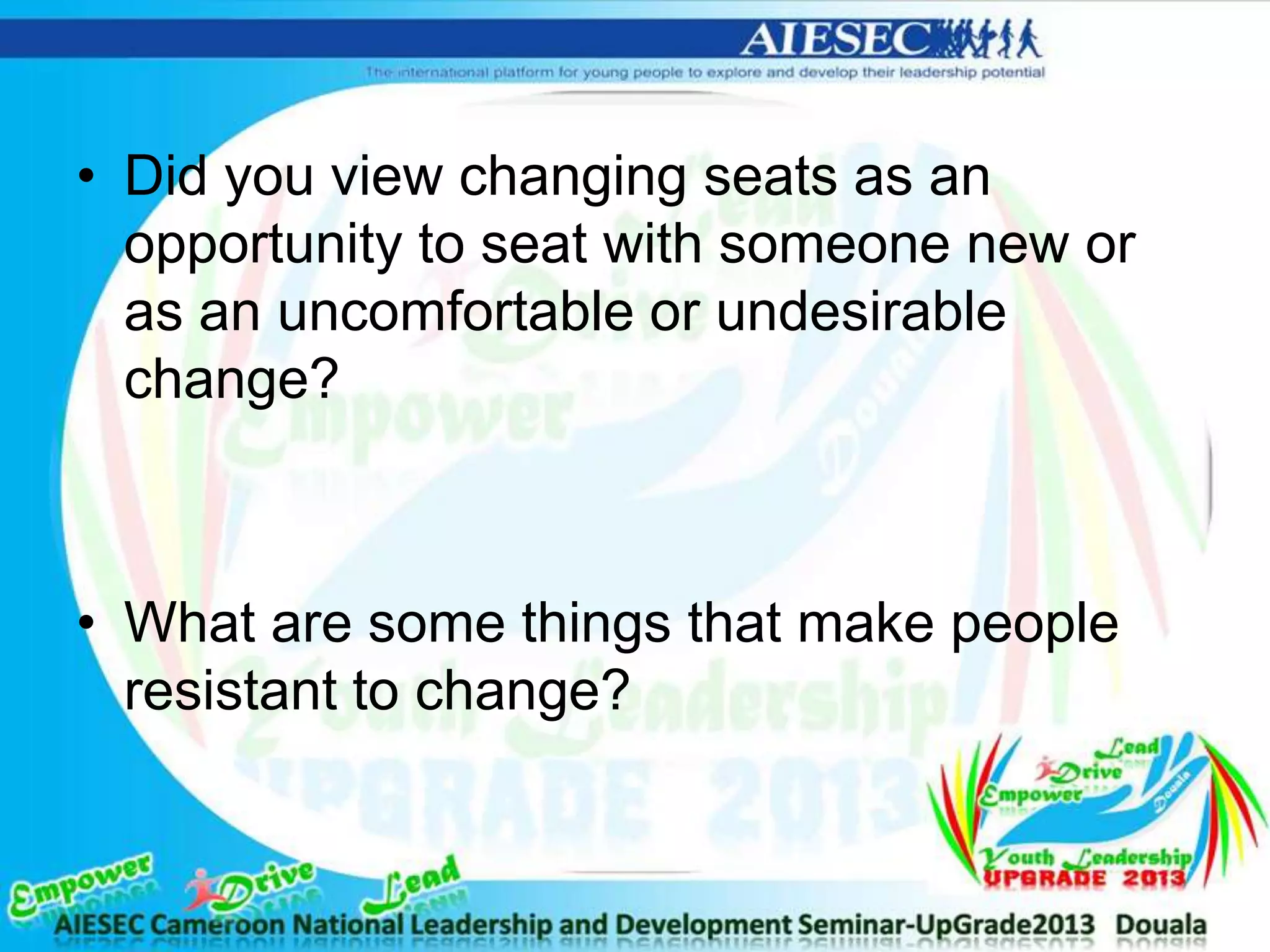• Did you view changing seats as an
opportunity to seat with someone new or
as an uncomfortable or undesirable
change?
• What are some things that make people
resistant to change?
 
