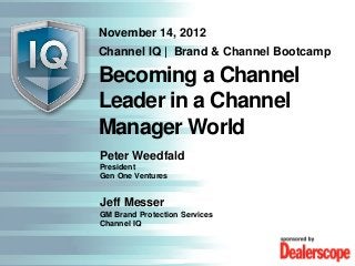 November 14, 2012
Channel IQ | Brand & Channel Bootcamp

Becoming a Channel
Leader in a Channel
Manager World
Peter Weedfald
President
Gen One Ventures


Jeff Messer
GM Brand Protection Services
Channel IQ
 