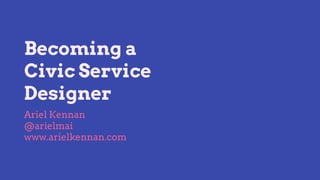 Becoming a
Civic Service
Designer
Ariel Kennan
@arielmai
www.arielkennan.com
 