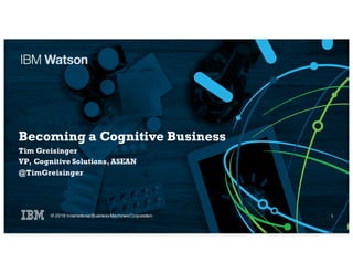 Becoming a Cognitive Business
Tim Greisinger
VP, Cognitive Solutions, ASEAN
@TimGreisinger
© 2016 International BusinessMachinesCorporation 1
 
