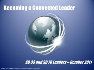 Becoming a Connected Leader




                                  SD 33 and SD 78 Leaders – October 2011
Image: http://www.iconspedia.com/icon/connect-10380.html
 
