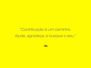 –Eu
“Contribuição é um caminho.
Ajude, agradeça, e busque o seu.”
 