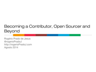 Becoming a Contributor, Open Sourcer and
Beyond
Rogério Prado de Jesus
@rogerioPradoJ
http://rogerioPradoJ.com
Agosto 2014
 