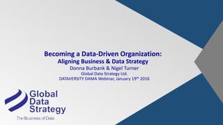 Becoming a Data-Driven Organization:
Aligning Business & Data Strategy
Donna Burbank & Nigel Turner
Global Data Strategy Ltd.
DATAVERSITY DAMA Webinar, January 19th 2016
 