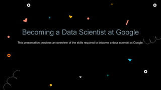 Becoming a Data Scientist at Google
This presentation provides an overview of the skills required to become a data scientist at Google.
 