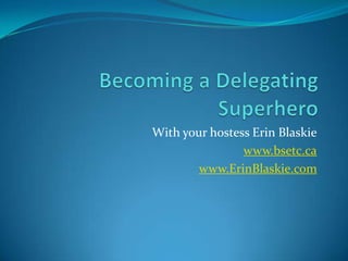 Becoming a Delegating Superhero With your hostess Erin Blaskie www.bsetc.ca www.ErinBlaskie.com 