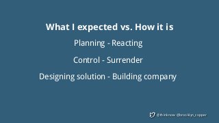 @thinknow @brooklyn_copper
What I expected vs. How it is
Planning - Reacting
Control - Surrender
Designing solution - Building company
 
