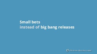 @thinknow @brooklyn_copper
Small bets  
instead of big bang releases
 