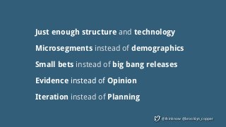 @thinknow @brooklyn_copper
Just enough structure and technology
Microsegments instead of demographics
Small bets instead of big bang releases
Evidence instead of Opinion
Iteration instead of Planning
 