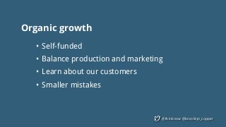 @thinknow @brooklyn_copper
Organic growth
• Self-funded
• Balance production and marketing
• Learn about our customers
• Smaller mistakes
 
