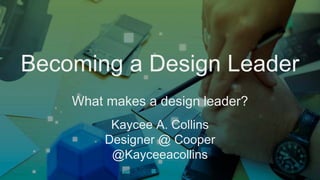Becoming a Design Leader
What makes a design leader?
Kaycee A. Collins
Designer @ Cooper
@Kayceeacollins
 