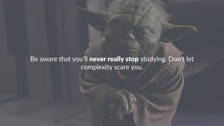 Be#aware#that#you'll#never%really%stop#studying.#Don't#let#
complexity#scare#you.