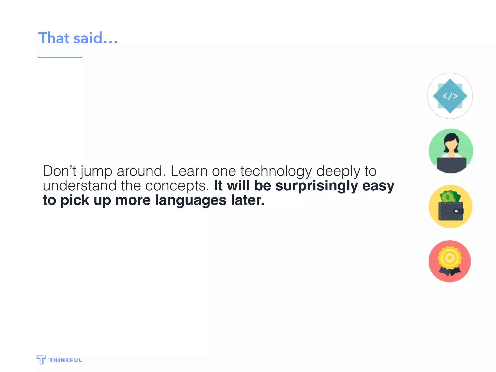 Critical caveat…
Don’t jump around. Learn one technology deeply to
understand the concepts. It will be surprisingly easy
to pick up more languages later.
 