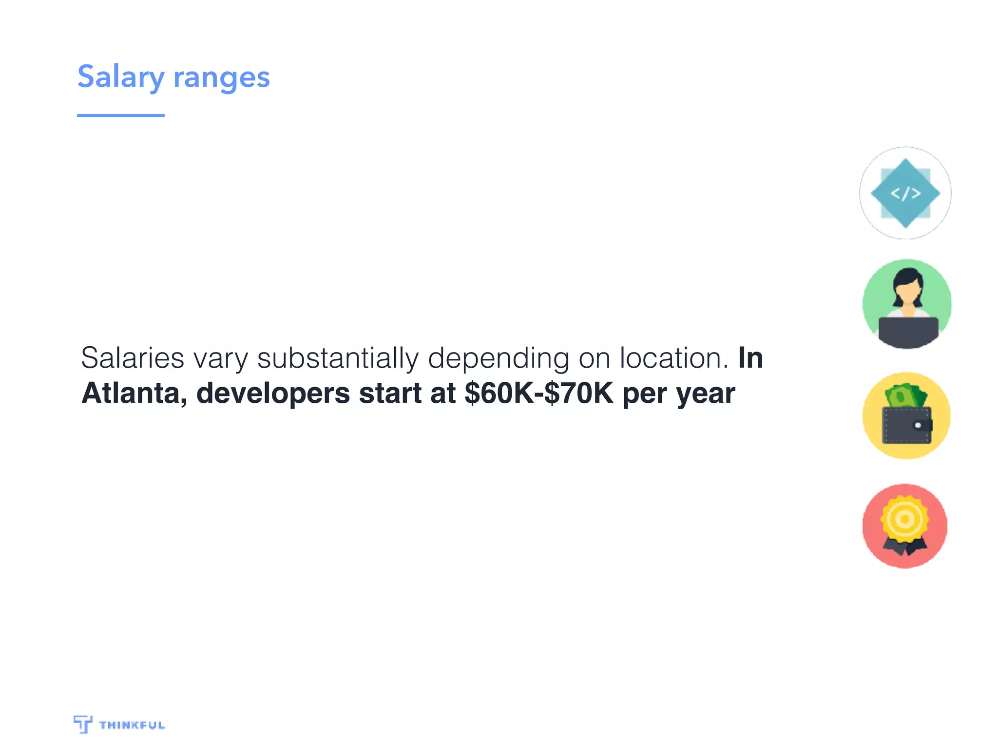 Salary ranges
Salaries vary substantially depending on location. In
Atlanta, developers start at $60K-$70K per year
 