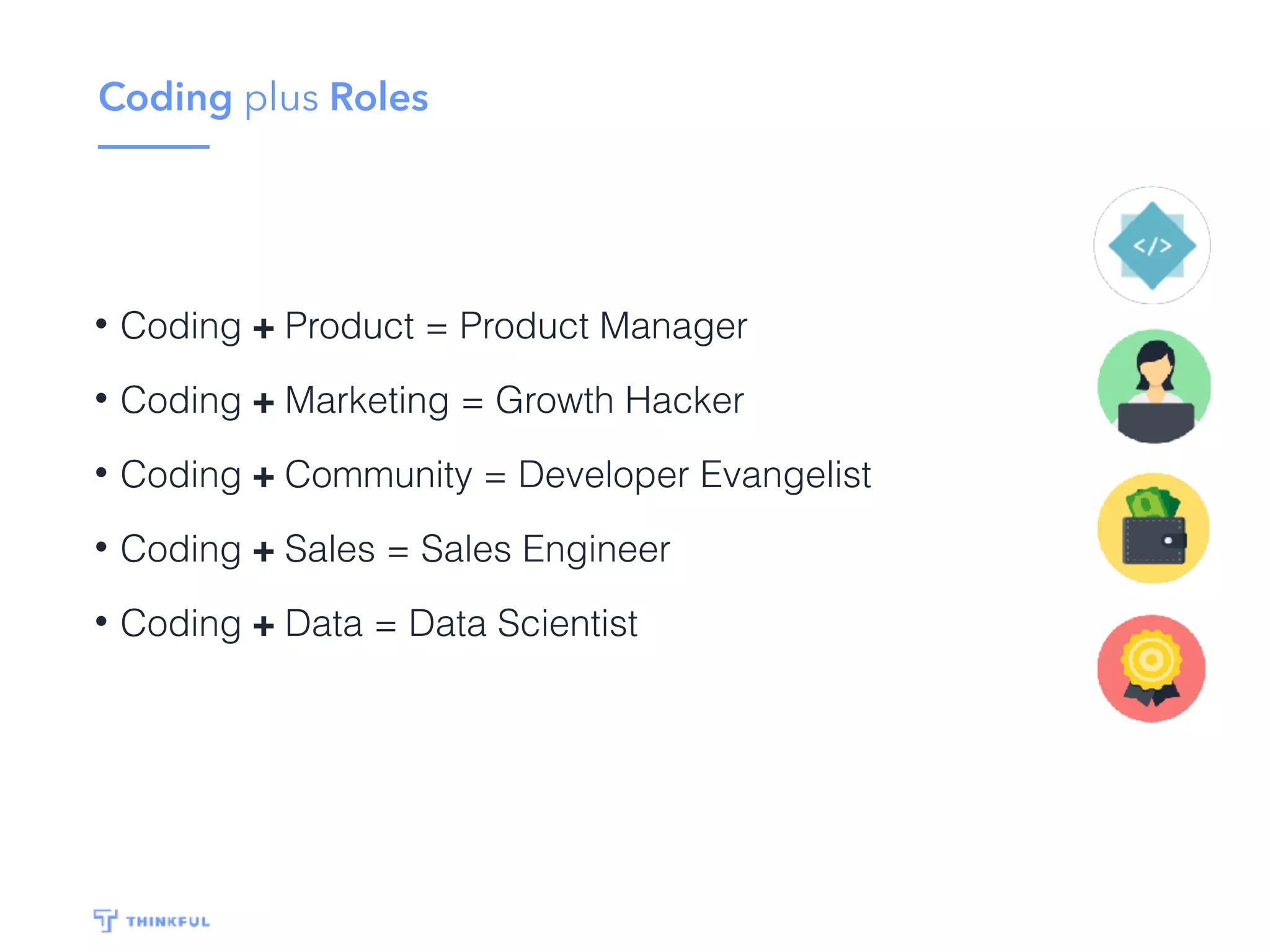 Coding plus Roles
• Coding + Product = Product Manager
• Coding + Marketing = Growth Hacker
• Coding + Community = Developer Evangelist
• Coding + Sales = Sales Engineer
• Coding + Data = Data Scientist
 