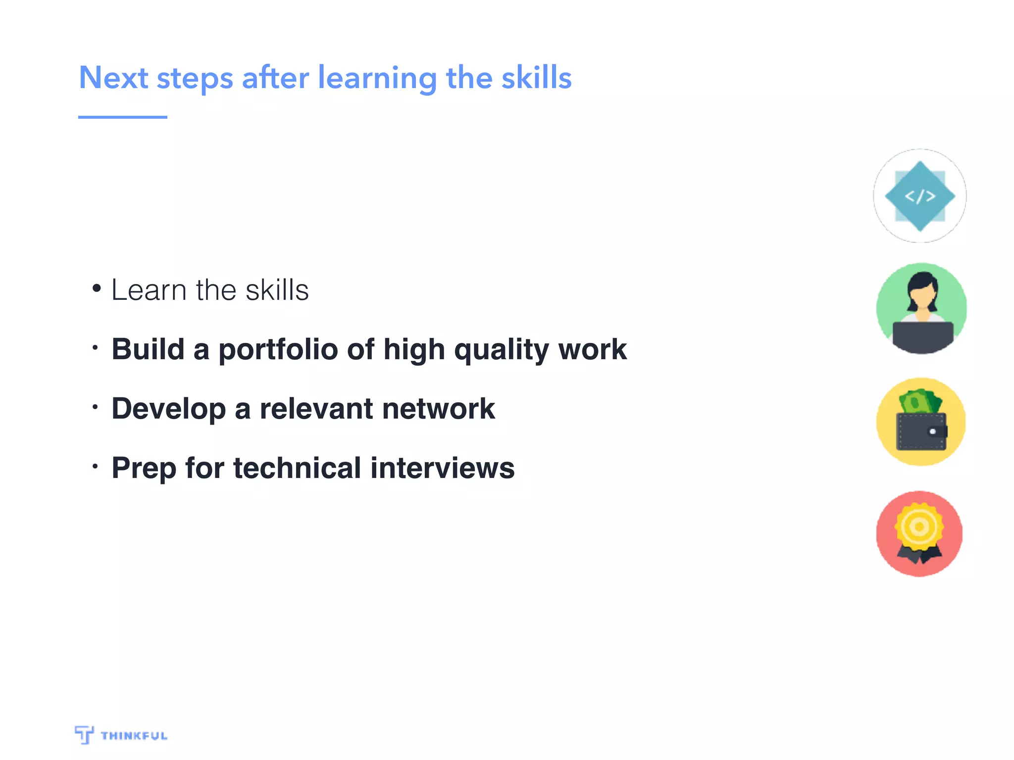 Next steps after learning the skills
• Learn the skills
• Build a portfolio of high quality work
• Develop a relevant network
• Prep for technical interviews
 
