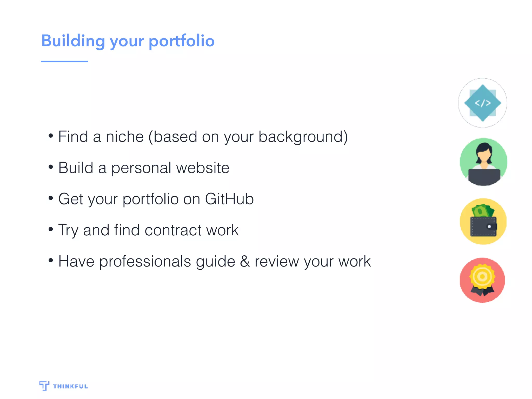 How to build your portfolio
• Build a personal website
• Get a Github account
• Do side-projects that excite you
• Try and look for contract work
• Have professionals guide & review your work
 