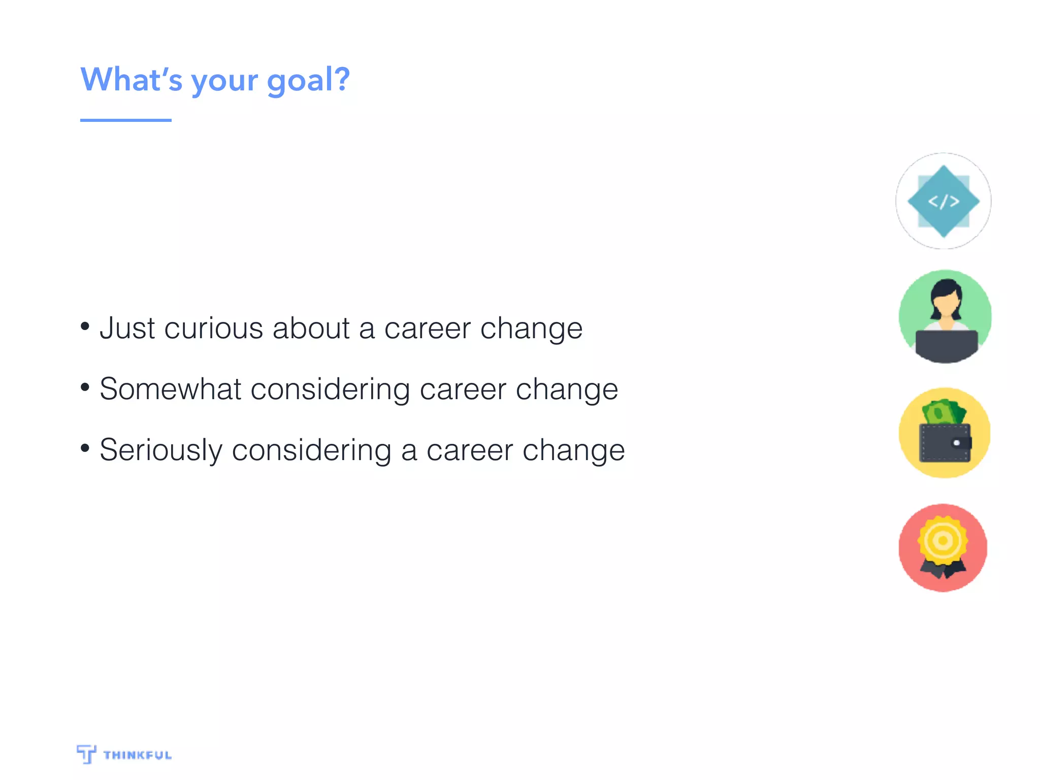 What’s your goal?
• Just curious about a career change
• Somewhat considering career change
• Seriously considering a career change
 