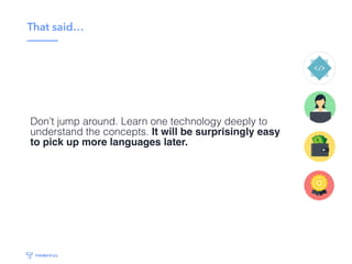 Critical caveat…
Don’t jump around. Learn one technology deeply to
understand the concepts. It will be surprisingly easy
to pick up more languages later.
 