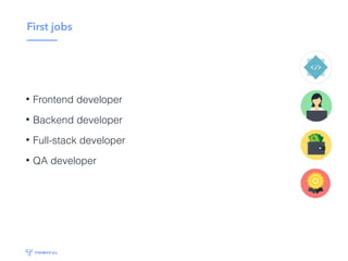 First jobs
• Frontend developer
• Backend developer
• Full-stack developer
• QA developer
 