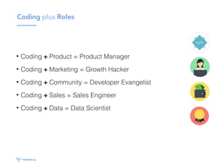 Coding plus Roles
• Coding + Product = Product Manager
• Coding + Marketing = Growth Hacker
• Coding + Community = Developer Evangelist
• Coding + Sales = Sales Engineer
• Coding + Data = Data Scientist
 
