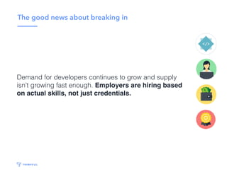 The good news about breaking in
Demand for developers continues to grow and supply
isn’t growing fast enough. Employers are hiring based
on actual skills, not just credentials.
 