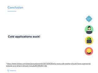Why?
• 80% of job openings are never advertised
• 120 average applicants per job posted
• 20% get an interview
*https://www.forbes.com/sites/jacquelynsmith/2013/04/26/why-every-job-seeker-should-have-a-personal-
website-and-what-it-should-include/#578fbf6f119e
 