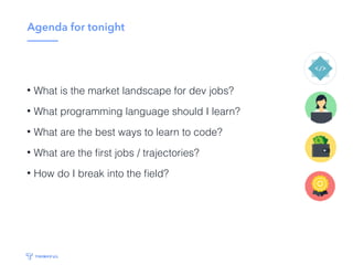 Agenda for tonight
• What is the market landscape for dev jobs?
• What programming language should I learn?
• What are the best ways to learn to code?
• What are the ﬁrst jobs / trajectories?
• How do I break into the ﬁeld?
 