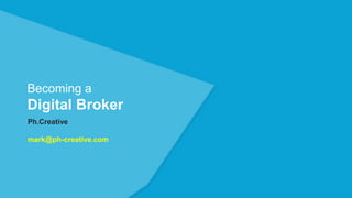 Becoming a
Digital Broker
Ph.Creative
mark@ph-creative.com
 
