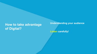 How to take advantage
of Digital?
Understanding your audience
Listen carefully!
 