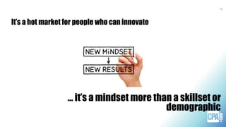 It’s a hot market for people who can innovate
10
… it’s a mindset more than a skillset or
demographic
 