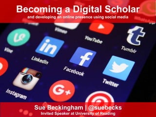 Becoming a Digital Scholar
and developing an online presence using social media
Sue Beckingham | @suebecks
Invited Speaker at University of Reading
 