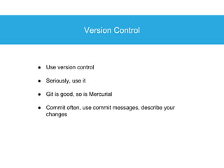 Version Control
● Use version control
● Seriously, use it
● Git is good, so is Mercurial
● Commit often, use commit messag...