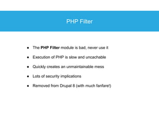 PHP Filter
● The PHP Filter module is bad, never use it
● Execution of PHP is slow and uncachable
● Quickly creates an unm...