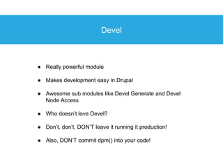 Devel
● Really powerful module
● Makes development easy in Drupal
● Awesome sub modules like Devel Generate and Devel
Node...