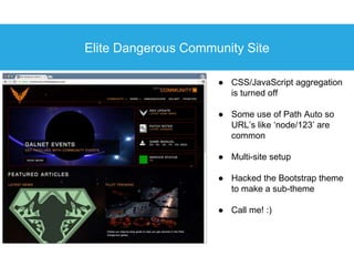 Elite Dangerous Community Site
● CSS/JavaScript aggregation
is turned off
● Some use of Path Auto so
URL’s like ‘node/123’...