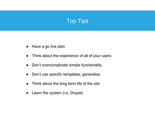Top Tips
● Have a go live plan
● Think about the experience of all of your users
● Don’t overcomplicate simple functionali...