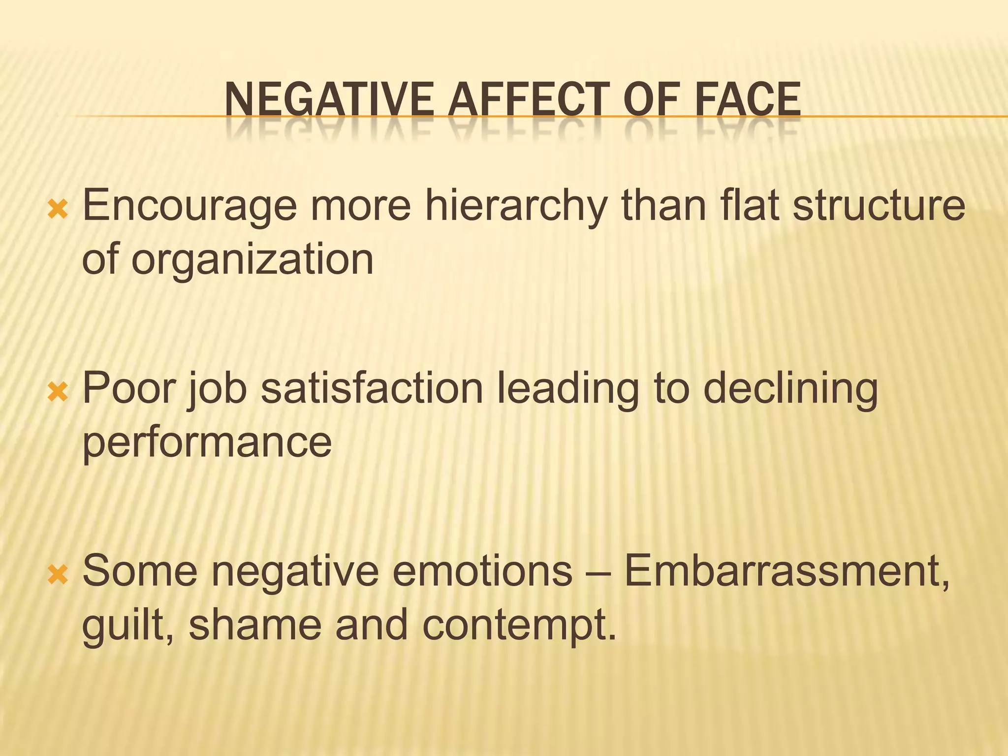 NEGATIVE AFFECT OF FACE

   Encourage more hierarchy than flat structure
    of organization

   Poor job satisfaction leading to declining
    performance

   Some negative emotions – Embarrassment,
    guilt, shame and contempt.
 