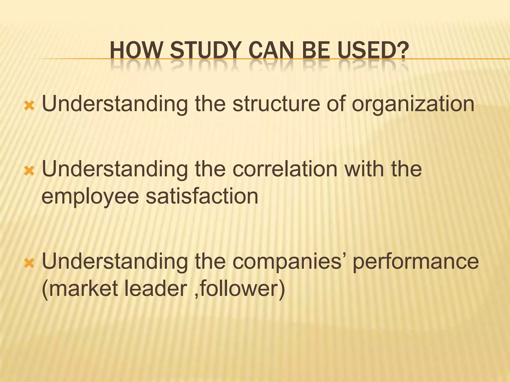 HOW STUDY CAN BE USED?

   Understanding the structure of organization

   Understanding the correlation with the
    employee satisfaction

   Understanding the companies’ performance
    (market leader ,follower)
 