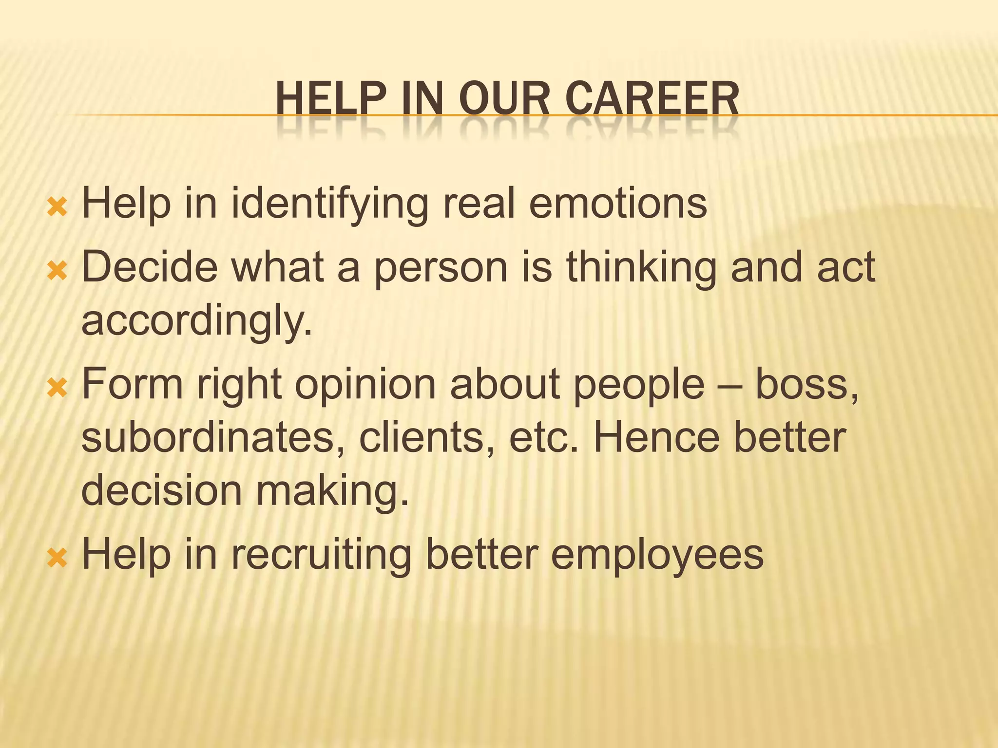 HELP IN OUR CAREER

 Help in identifying real emotions
 Decide what a person is thinking and act
  accordingly.
 Form right opinion about people – boss,
  subordinates, clients, etc. Hence better
  decision making.
 Help in recruiting better employees
 