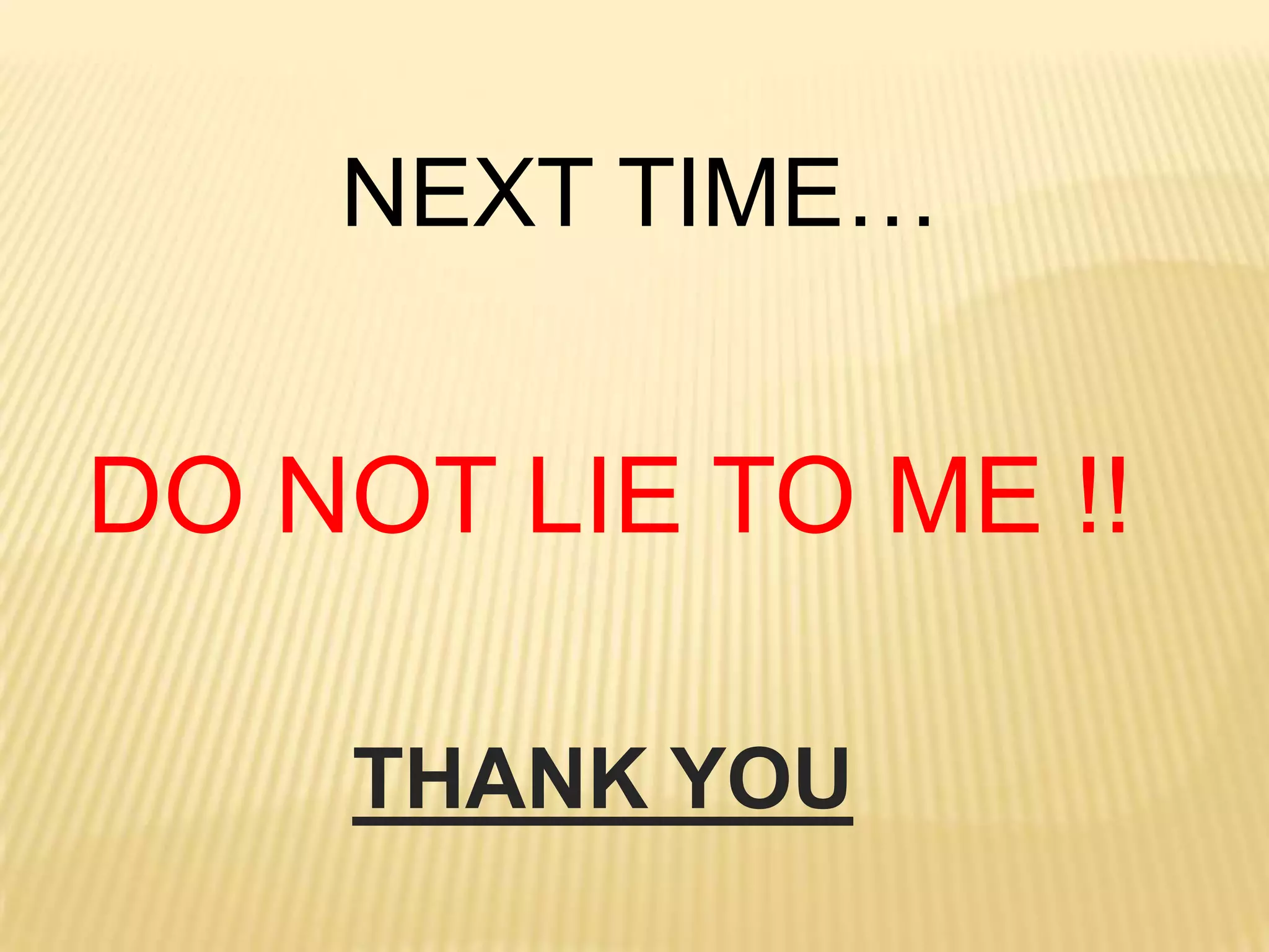 NEXT TIME…


DO NOT LIE TO ME !!

    THANK YOU
 
