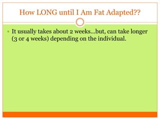 How LONG until I Am Fat Adapted??
 It usually takes about 2 weeks…but, can take longer
(3 or 4 weeks) depending on the individual.
 
