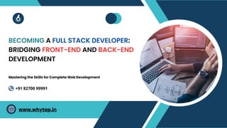 BECOMING A FULL STACK DEVELOPER:
BRIDGING FRONT-END AND BACK-END
DEVELOPMENT
Mastering the Skills for Complete Web Development
www.whytap.in
+91 82700 99991
 