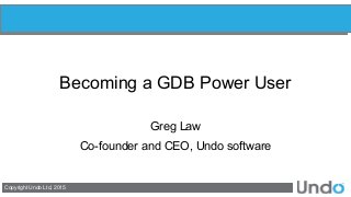Copyright Undo Ltd, 2015
Becoming a GDB Power User
Greg Law
Co-founder and CEO, Undo software
 