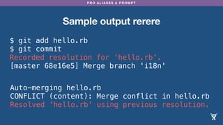 PRO ALIASES & PROMPT 
Sample output rerere 
$ git add hello.rb 
$ git commit 
Recorded resolution for 'hello.rb'. 
[master...