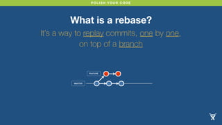 POLISH YOUR CODE 
What is a rebase? 
It’s a way to replay commits, one by one, 
on top of a branch 
MASTER 
FEATURE 
 