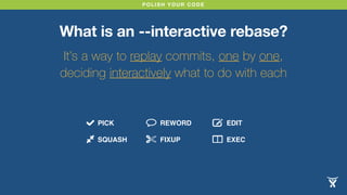 POLISH YOUR CODE 
What is an --interactive rebase? 
It’s a way to replay commits, one by one, 
deciding interactively what...
