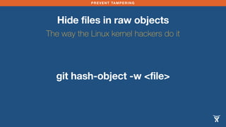 PREVENT TAMPERING 
Hide files in raw objects 
The way the Linux kernel hackers do it 
git hash-object -w <file> 
 